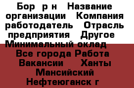 Бор. р-н › Название организации ­ Компания-работодатель › Отрасль предприятия ­ Другое › Минимальный оклад ­ 1 - Все города Работа » Вакансии   . Ханты-Мансийский,Нефтеюганск г.